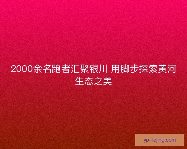 2000余名跑者汇聚银川 用脚步探索黄河生态之美