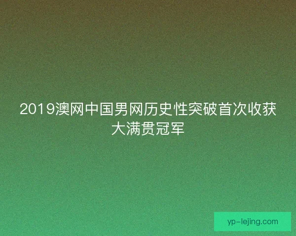 2019澳网中国男网历史性突破首次收获大满贯冠军