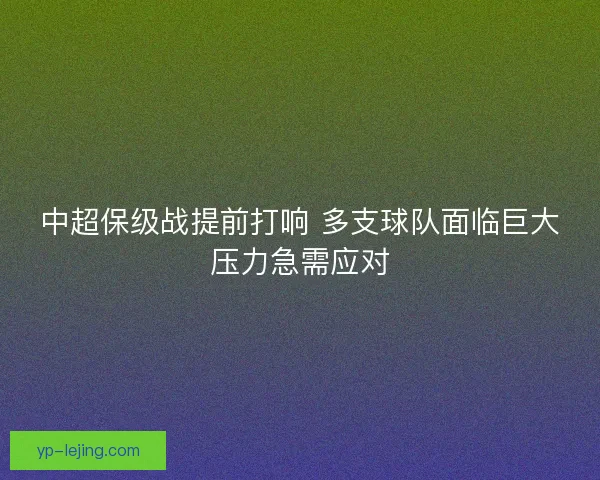 中超保级战提前打响 多支球队面临巨大压力急需应对