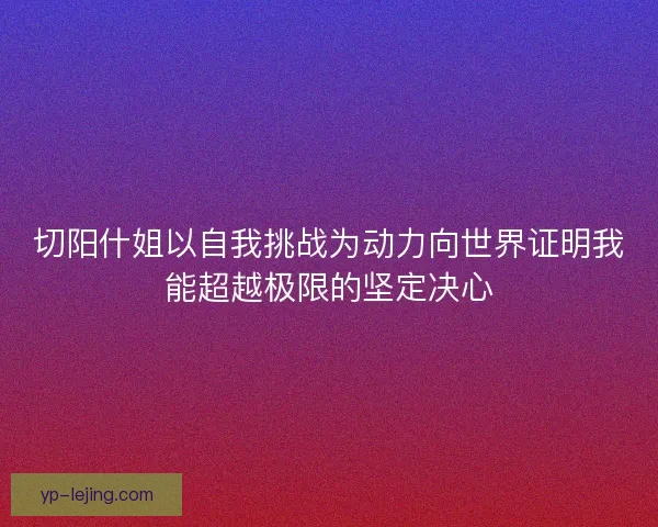 切阳什姐以自我挑战为动力向世界证明我能超越极限的坚定决心