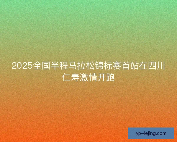 2025全国半程马拉松锦标赛首站在四川仁寿激情开跑